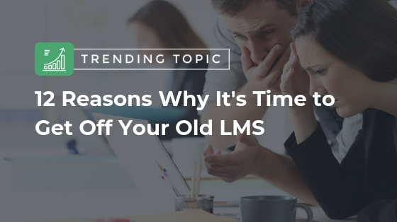 12 Reasons Why It's Time to Get Off Your Old LMS.jpg